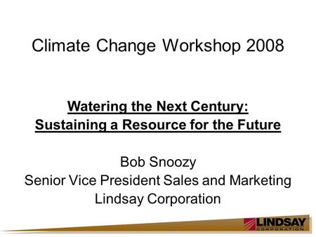 Climate Change Workshop 2008 Watering the Next Century: Sustaining a Resource for the Future Bob Snoozy Senior Vice President Sales and Marketing Lindsay.