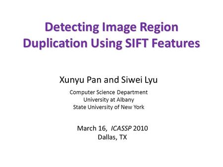 Detecting Image Region Duplication Using SIFT Features March 16, ICASSP 2010 Dallas, TX Xunyu Pan and Siwei Lyu Computer Science Department University.