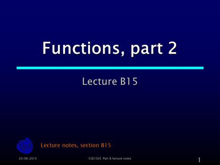 20/06/2015CSE1303 Part B lecture notes 1 Functions, part 2 Lecture B15 Lecture notes, section B15.
