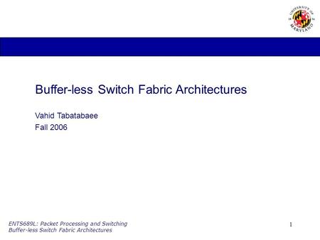 1 ENTS689L: Packet Processing and Switching Buffer-less Switch Fabric Architectures Buffer-less Switch Fabric Architectures Vahid Tabatabaee Fall 2006.
