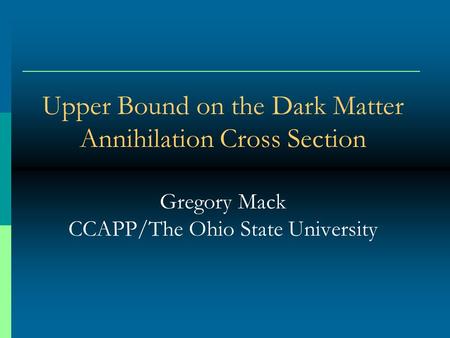 Upper Bound on the Dark Matter Annihilation Cross Section Gregory Mack CCAPP/The Ohio State University.