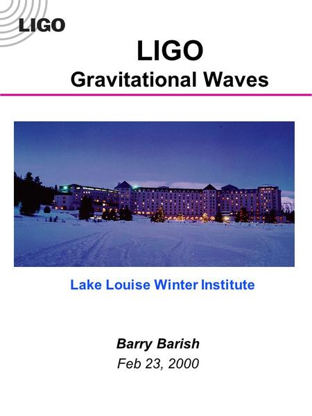 LIGO Gravitational Waves Barry Barish Feb 23, 2000 Lake Louise Winter Institute.