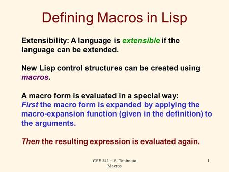 CSE 341 -- S. Tanimoto Macros 1 Defining Macros in Lisp Extensibility: A language is extensible if the language can be extended. New Lisp control structures.