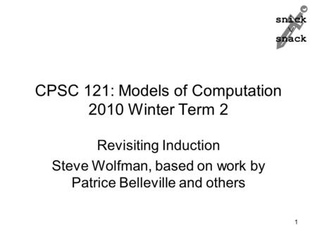 Snick  snack CPSC 121: Models of Computation 2010 Winter Term 2 Revisiting Induction Steve Wolfman, based on work by Patrice Belleville and others 1.
