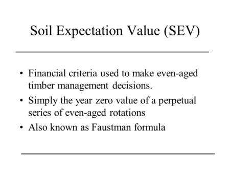 Soil Expectation Value (SEV) Financial criteria used to make even-aged timber management decisions. Simply the year zero value of a perpetual series of.