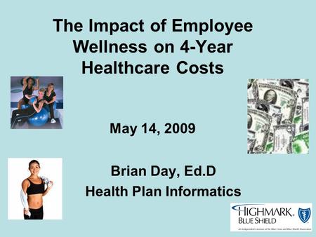 The Impact of Employee Wellness on 4-Year Healthcare Costs May 14, 2009 Brian Day, Ed.D Health Plan Informatics.