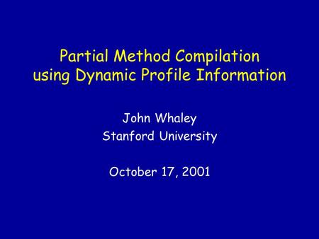 Partial Method Compilation using Dynamic Profile Information John Whaley Stanford University October 17, 2001.