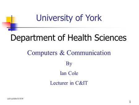 1 University of York Department of Health Sciences Computers & Communication By Ian Cole Lecturer in C&IT Last updated 6/4/04.