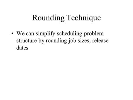 Rounding Technique We can simplify scheduling problem structure by rounding job sizes, release dates.