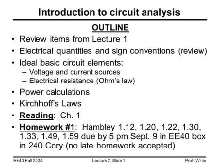 Lecture 2, Slide 1EE40 Fall 2004Prof. White Introduction to circuit analysis OUTLINE Review items from Lecture 1 Electrical quantities and sign conventions.