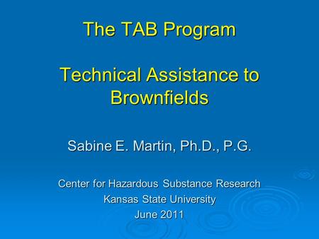 The TAB Program Technical Assistance to Brownfields Sabine E. Martin, Ph.D., P.G. Center for Hazardous Substance Research Kansas State University June.