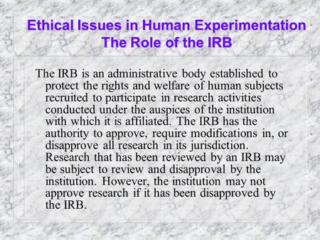 Ethical Issues in Human Experimentation The Role of the IRB The IRB is an administrative body established to protect the rights and welfare of human subjects.