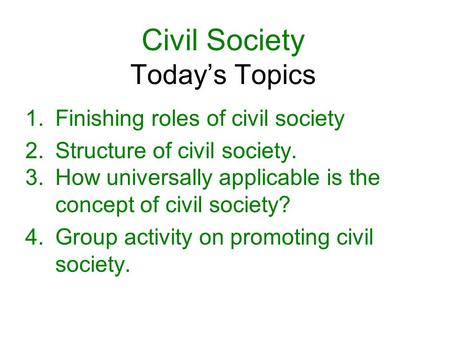 Civil Society Today’s Topics 1.Finishing roles of civil society 2.Structure of civil society. 3.How universally applicable is the concept of civil society?