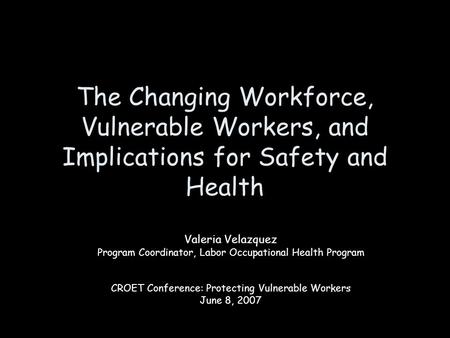 The Changing Workforce, Vulnerable Workers, and Implications for Safety and Health Valeria Velazquez Program Coordinator, Labor Occupational Health Program.