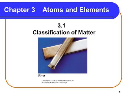1 Chapter 3Atoms and Elements 3.1 Classification of Matter Copyright © 2005 by Pearson Education, Inc. Publishing as Benjamin Cummings.