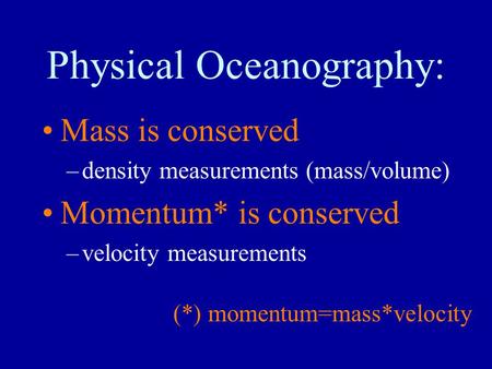 Physical Oceanography: Mass is conserved –density measurements (mass/volume) Momentum* is conserved –velocity measurements (*) momentum=mass*velocity.