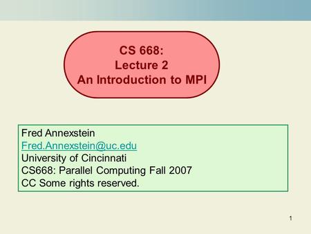 1 CS 668: Lecture 2 An Introduction to MPI Fred Annexstein University of Cincinnati CS668: Parallel Computing Fall 2007 CC Some.