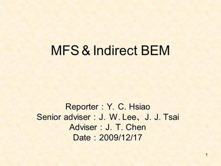 1 MFS ＆ Indirect BEM Reporter ： Y. C. Hsiao Senior adviser ： J. W. Lee 、 J. J. Tsai Adviser ： J. T. Chen Date ： 2009/12/17.