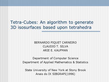 Tetra-Cubes: An algorithm to generate 3D isosurfaces based upon tetrahedra BERNARDO PIQUET CARNEIRO CLAUDIO T. SILVA ARIE E. KAUFMAN Department of Computer.