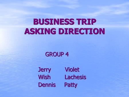BUSINESS TRIP ASKING DIRECTION GROUP 4 Jerry Violet Jerry Violet Wish Lachesis Wish Lachesis Dennis Patty Dennis Patty.