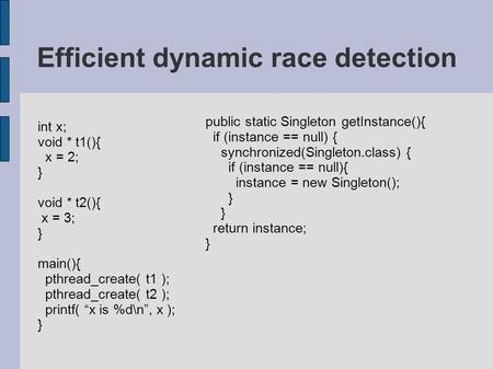 Efficient dynamic race detection int x; void * t1(){ x = 2; } void * t2(){ x = 3; } main(){ pthread_create( t1 ); pthread_create( t2 ); printf( “x is %d\n”,