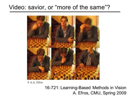 Video: savior, or “more of the same”? 16-721: Learning-Based Methods in Vision A. Efros, CMU, Spring 2009 © A.A. Efros.