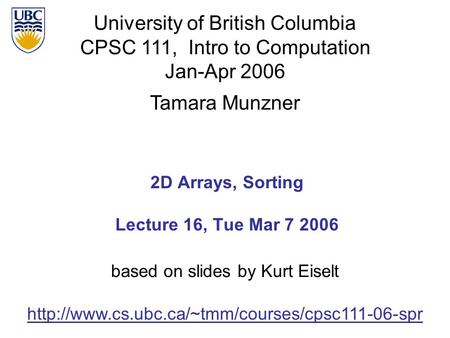 University of British Columbia CPSC 111, Intro to Computation Jan-Apr 2006 Tamara Munzner 1 2D Arrays, Sorting Lecture 16, Tue Mar 7 2006