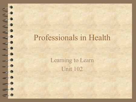 Professionals in Health Learning to Learn Unit 102.
