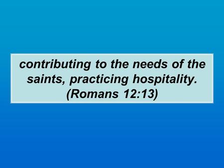 Contributing to the needs of the saints, practicing hospitality. (Romans 12:13)