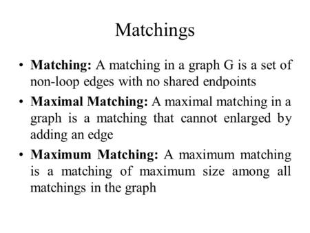 Matchings Matching: A matching in a graph G is a set of non-loop edges with no shared endpoints Maximal Matching: A maximal matching in a graph is a matching.
