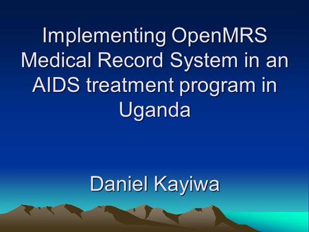 Implementing OpenMRS Medical Record System in an AIDS treatment program in Uganda Daniel Kayiwa.