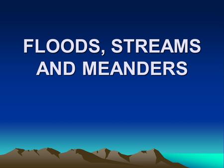 FLOODS, STREAMS AND MEANDERS. GAUGING STATION On all major streams Measures Stream Height Height vs. Discharge (volume) Flood Stage and height above Flood.