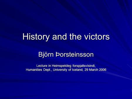 History and the victors Björn Þorsteinsson Lecture in Heimspekileg forspjallsvísindi, Humanities Dept., University of Iceland, 29 March 2006.