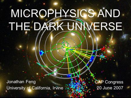 20 June 07Feng 1 MICROPHYSICS AND THE DARK UNIVERSE Jonathan Feng University of California, Irvine CAP Congress 20 June 2007.