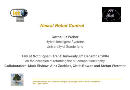 Project funded by the Future and Emerging Technologies arm of the IST Programme FET-Open scheme Neural Robot Control Cornelius Weber Hybrid Intelligent.