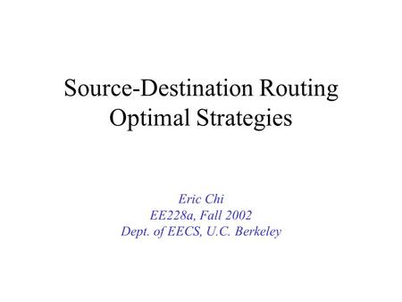 Source-Destination Routing Optimal Strategies Eric Chi EE228a, Fall 2002 Dept. of EECS, U.C. Berkeley.