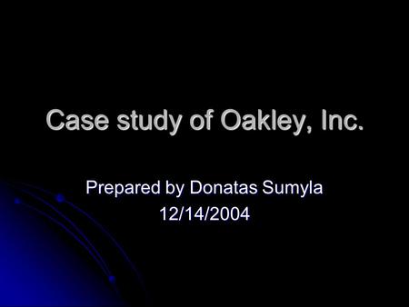 Case study of Oakley, Inc. Prepared by Donatas Sumyla 12/14/2004.