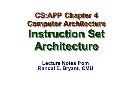 Lecture Notes from Randal E. Bryant, CMU CS:APP Chapter 4 Computer Architecture Instruction Set Architecture CS:APP Chapter 4 Computer Architecture Instruction.