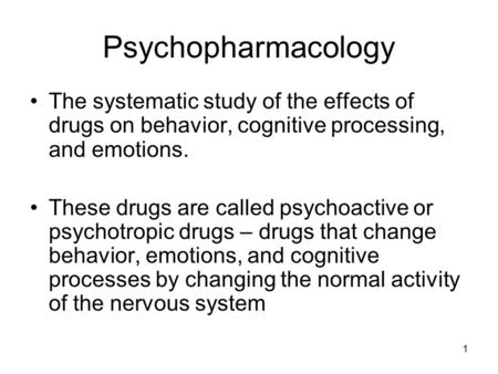 1 Psychopharmacology The systematic study of the effects of drugs on behavior, cognitive processing, and emotions. These drugs are called psychoactive.