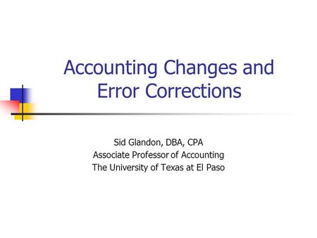 Accounting Changes and Error Corrections Sid Glandon, DBA, CPA Associate Professor of Accounting The University of Texas at El Paso.