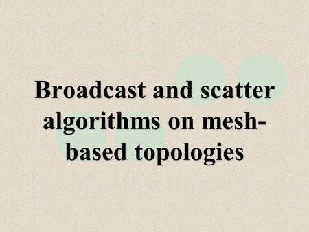 Broadcast and scatter algorithms on mesh- based topologies.