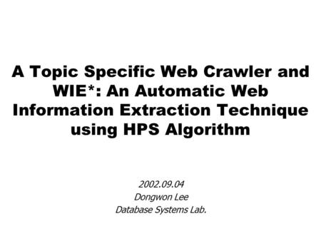 A Topic Specific Web Crawler and WIE*: An Automatic Web Information Extraction Technique using HPS Algorithm 2002.09.04 Dongwon Lee Database Systems Lab.