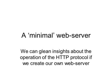 A ‘minimal’ web-server We can glean insights about the operation of the HTTP protocol if we create our own web-server.