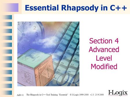 The Rhapsody in C++ Tool Training Essential © I-Logix 1999-2000 v2.3 25/9/2000 Adv-1 Essential Rhapsody in C++ Section 4 Advanced Level Modified.