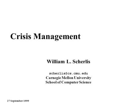 27 September 1999 Crisis Management William L. Scherlis Carnegie Mellon University School of Computer Science.