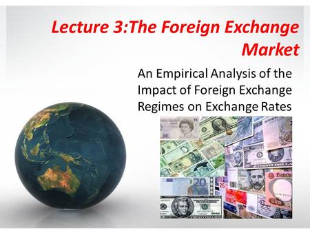 Lecture 3:The Foreign Exchange Market An Empirical Analysis of the Impact of Foreign Exchange Regimes on Exchange Rates.