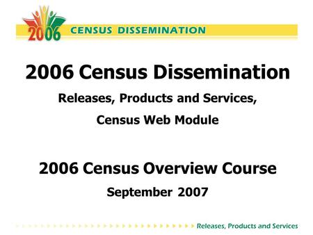 2006 Census Dissemination Releases, Products and Services, Census Web Module 2006 Census Overview Course September 2007.