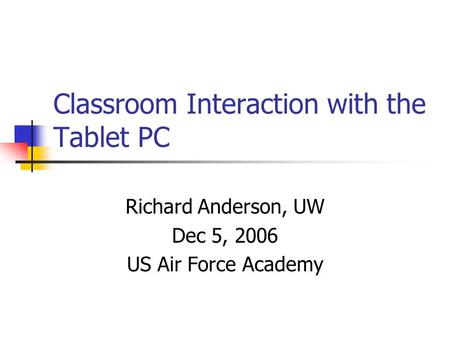 Classroom Interaction with the Tablet PC Richard Anderson, UW Dec 5, 2006 US Air Force Academy.