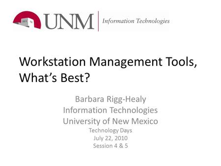 Workstation Management Tools, What’s Best? Barbara Rigg-Healy Information Technologies University of New Mexico Technology Days July 22, 2010 Session 4.