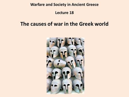 Warfare and Society in Ancient Greece Lecture 18 The causes of war in the Greek world.